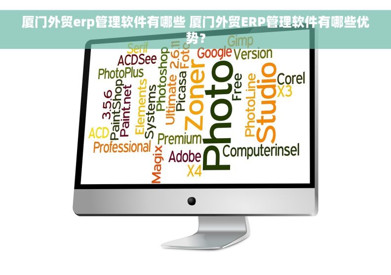 厦门外贸erp管理软件有哪些 厦门外贸ERP管理软件有哪些优势？