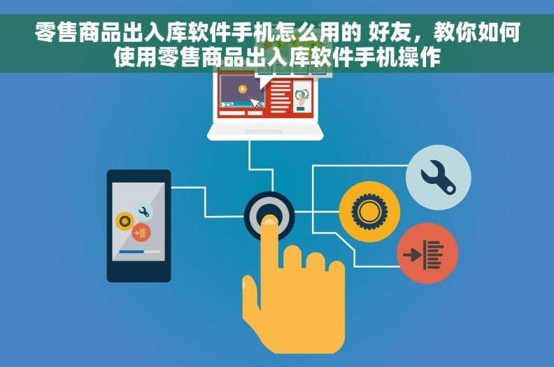 零售商品出入库软件手机怎么用的 好友，教你如何使用零售商品出入库软件手机操作