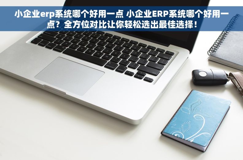 小企业erp系统哪个好用一点 小企业ERP系统哪个好用一点？全方位对比让你轻松选出最佳选择！