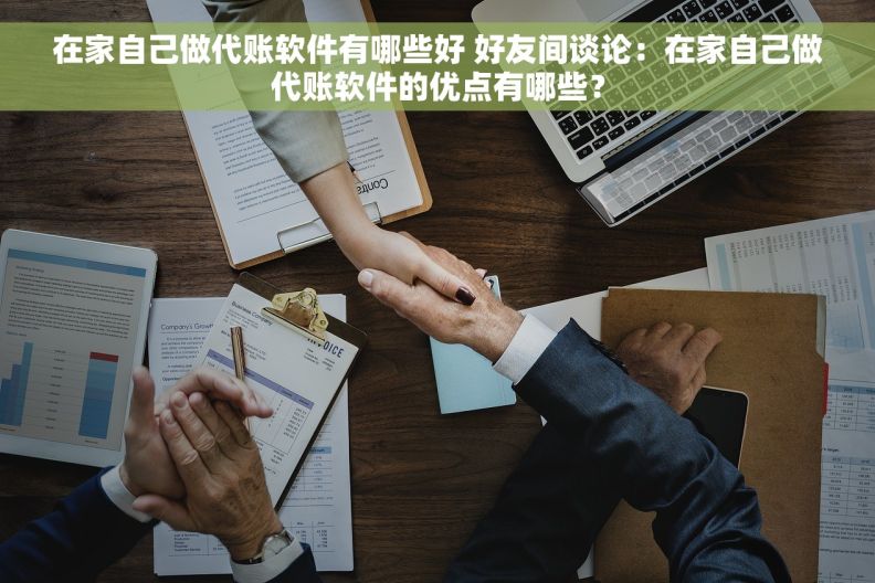 在家自己做代账软件有哪些好 好友间谈论：在家自己做代账软件的优点有哪些？