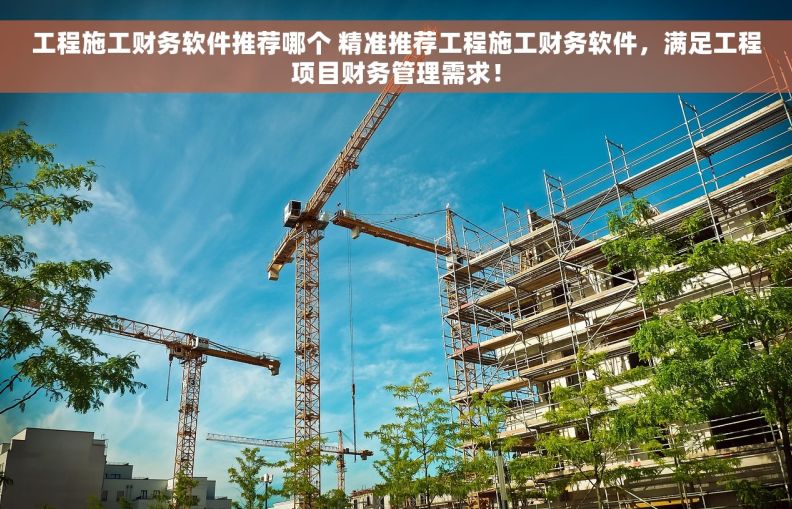 工程施工财务软件推荐哪个 精准推荐工程施工财务软件，满足工程项目财务管理需求！
