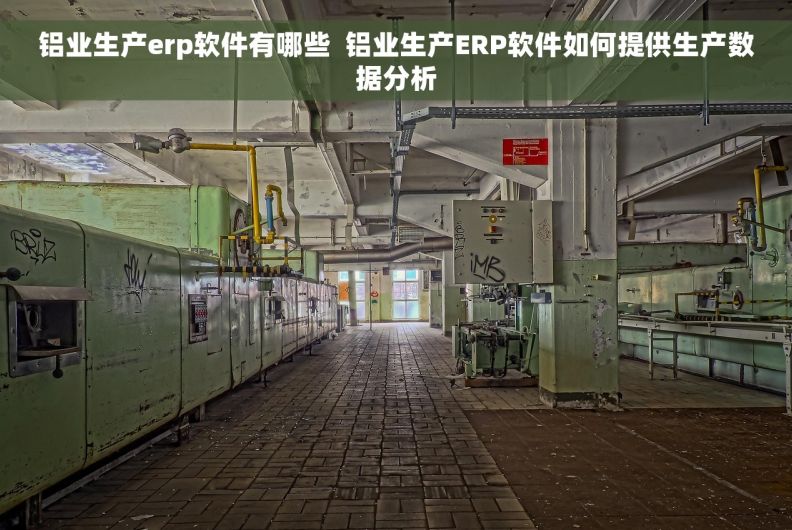 铝业生产erp软件有哪些  铝业生产ERP软件如何提供生产数据分析
