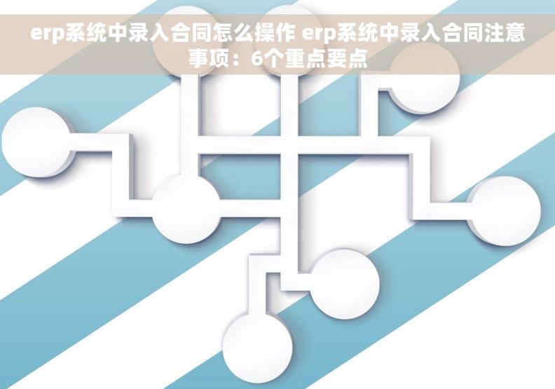 erp系统中录入合同怎么操作 erp系统中录入合同注意事项：6个重点要点