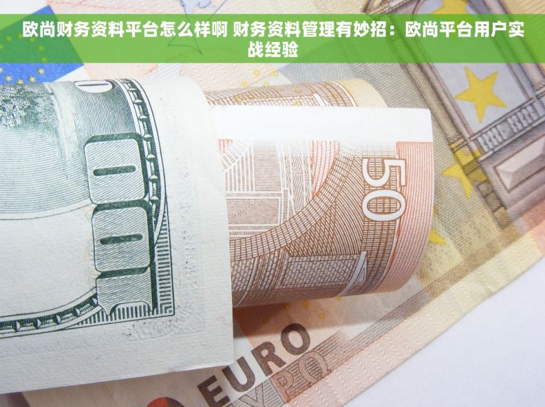 欧尚财务资料平台怎么样啊 财务资料管理有妙招：欧尚平台用户实战经验
