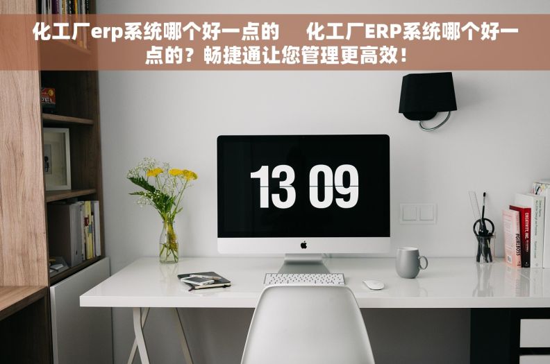 化工厂erp系统哪个好一点的     化工厂ERP系统哪个好一点的？畅捷通让您管理更高效！