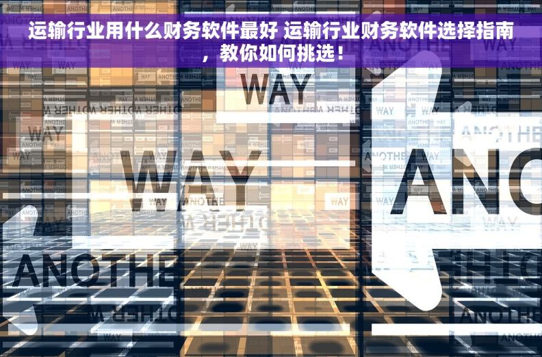 运输行业用什么财务软件最好 运输行业财务软件选择指南，教你如何挑选！