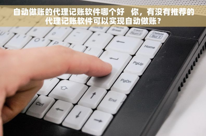 自动做账的代理记账软件哪个好   你，有没有推荐的代理记账软件可以实现自动做账？