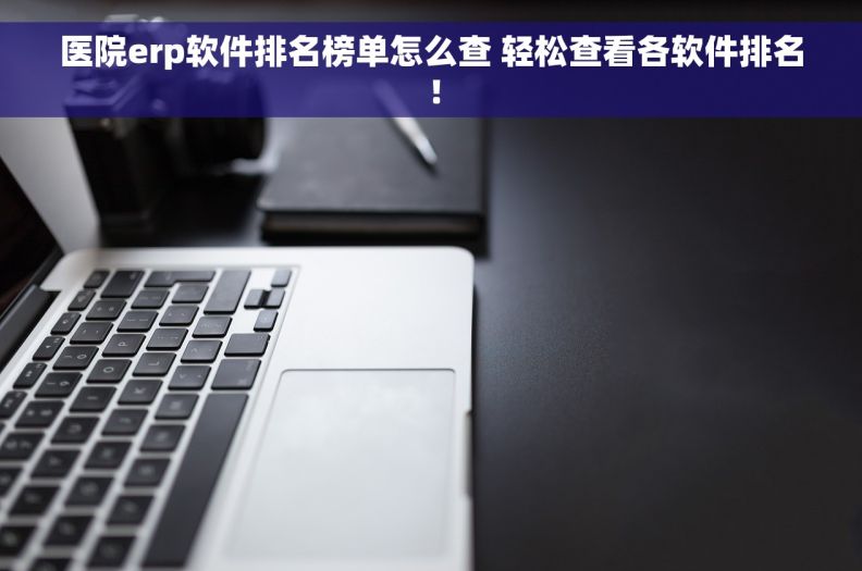 医院erp软件排名榜单怎么查 轻松查看各软件排名！