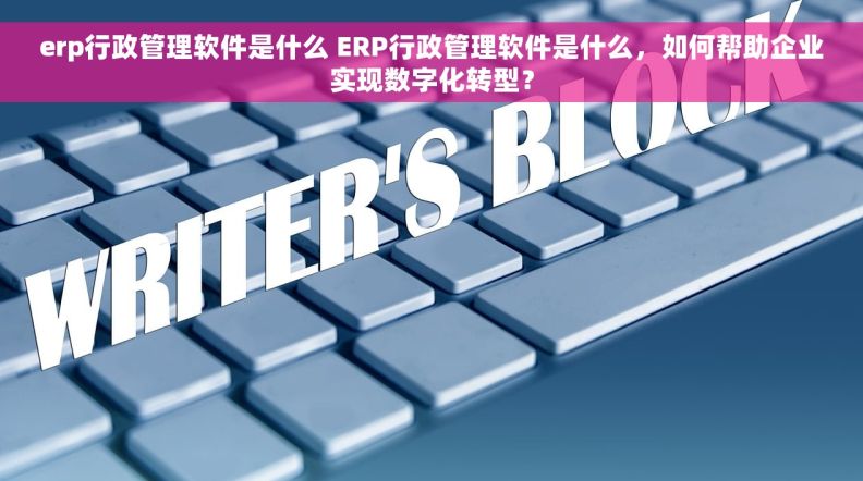 erp行政管理软件是什么 ERP行政管理软件是什么，如何帮助企业实现数字化转型？
