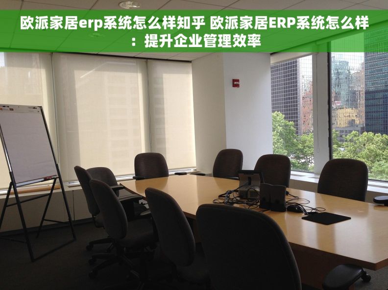 欧派家居erp系统怎么样知乎 欧派家居ERP系统怎么样：提升企业管理效率