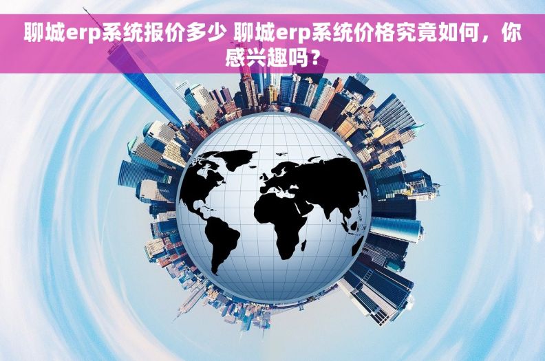 聊城erp系统报价多少 聊城erp系统价格究竟如何，你感兴趣吗？