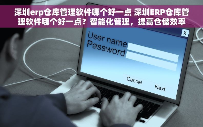 深圳erp仓库管理软件哪个好一点 深圳ERP仓库管理软件哪个好一点？智能化管理，提高仓储效率