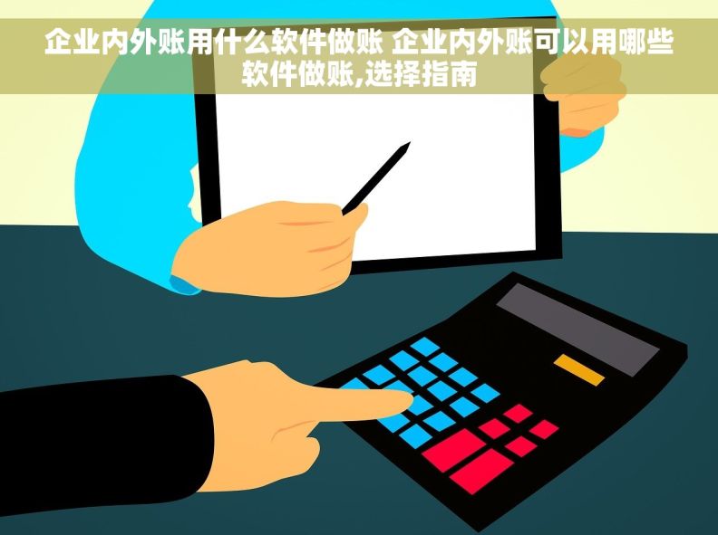 企业内外账用什么软件做账 企业内外账可以用哪些软件做账,选择指南