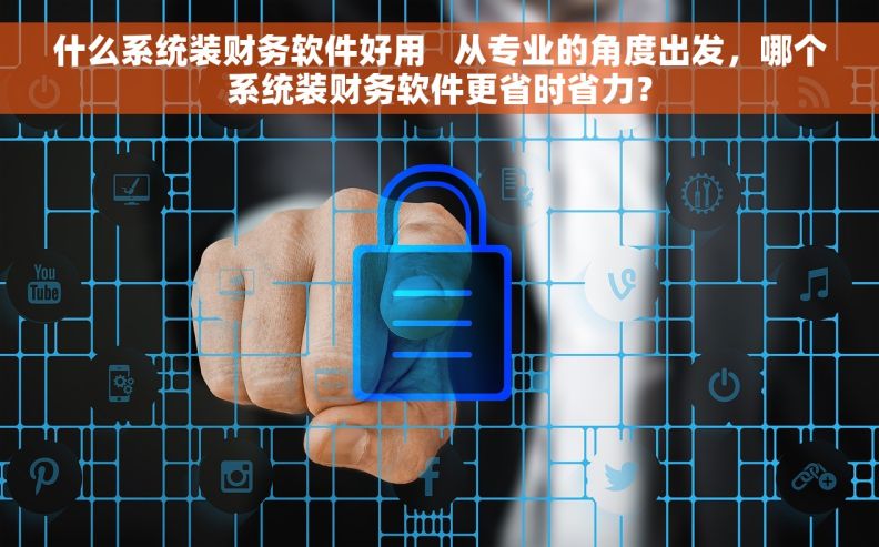 什么系统装财务软件好用   从专业的角度出发，哪个系统装财务软件更省时省力？