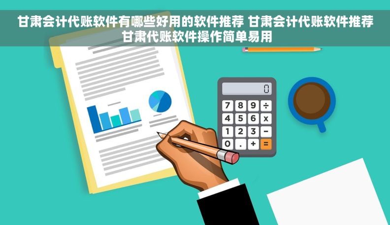 甘肃会计代账软件有哪些好用的软件推荐 甘肃会计代账软件推荐 甘肃代账软件操作简单易用