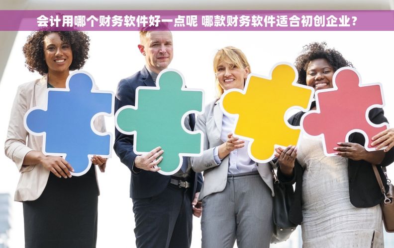 会计用哪个财务软件好一点呢 哪款财务软件适合初创企业？