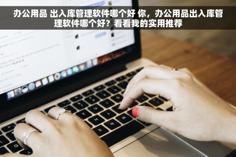 办公用品 出入库管理软件哪个好 你，办公用品出入库管理软件哪个好？看看我的实用推荐