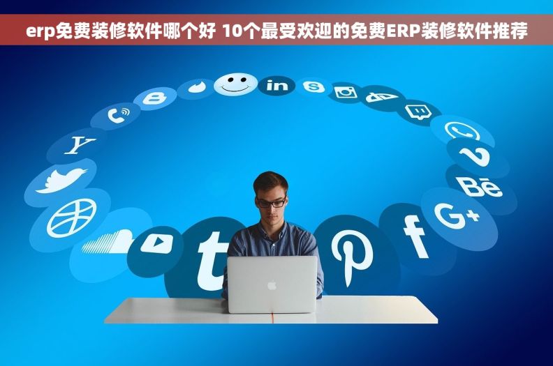 erp免费装修软件哪个好 10个最受欢迎的免费ERP装修软件推荐