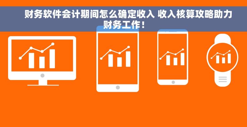     财务软件会计期间怎么确定收入 收入核算攻略助力财务工作！
