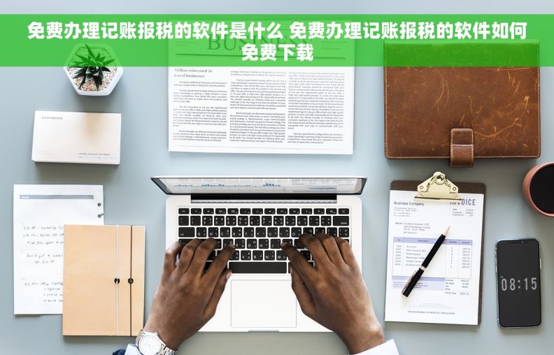 免费办理记账报税的软件是什么 免费办理记账报税的软件如何免费下载