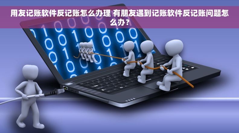 用友记账软件反记账怎么办理 有朋友遇到记账软件反记账问题怎么办？