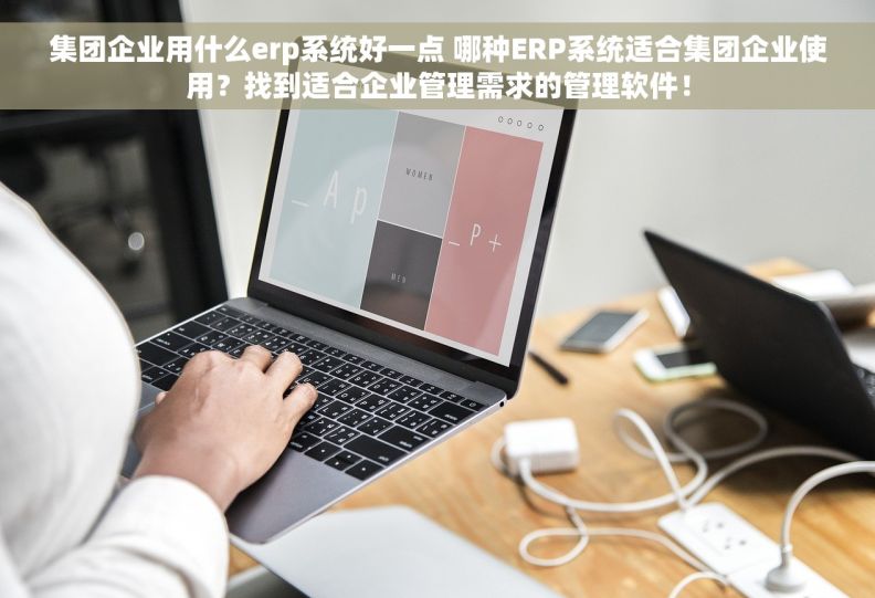 集团企业用什么erp系统好一点 哪种ERP系统适合集团企业使用？找到适合企业管理需求的管理软件！