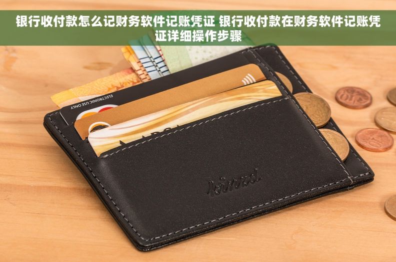 银行收付款怎么记财务软件记账凭证 银行收付款在财务软件记账凭证详细操作步骤