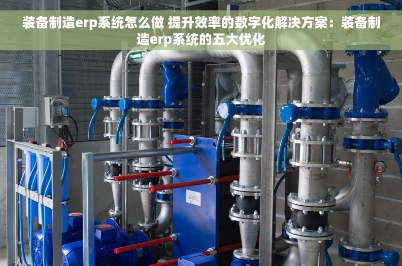 装备制造erp系统怎么做 提升效率的数字化解决方案：装备制造erp系统的五大优化