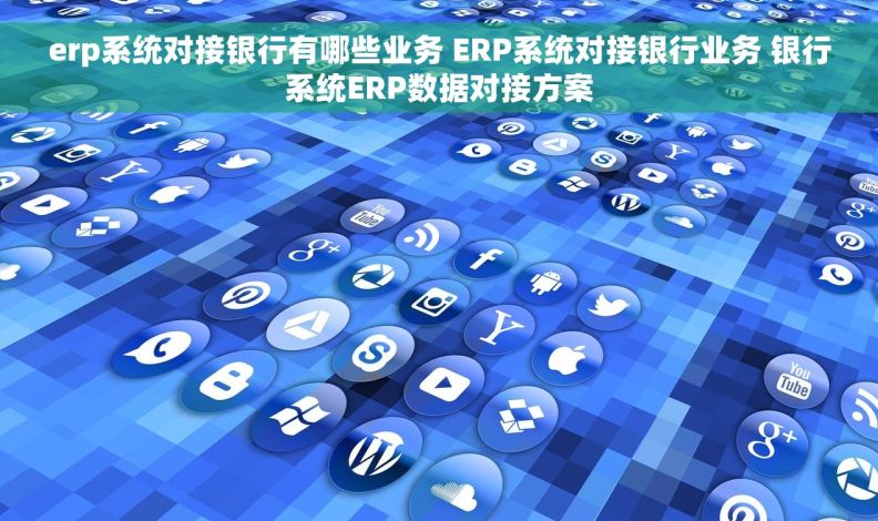 erp系统对接银行有哪些业务 ERP系统对接银行业务 银行系统ERP数据对接方案