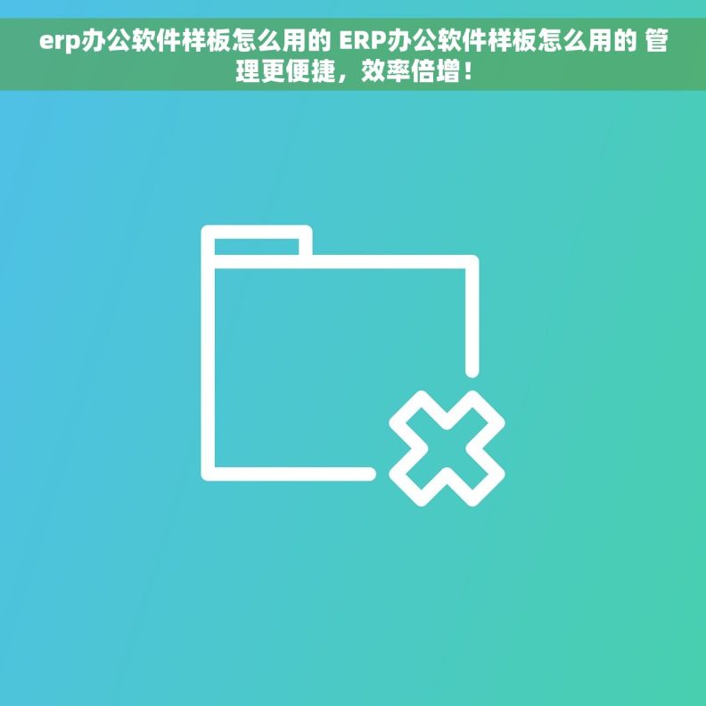 erp办公软件样板怎么用的 ERP办公软件样板怎么用的 管理更便捷，效率倍增！