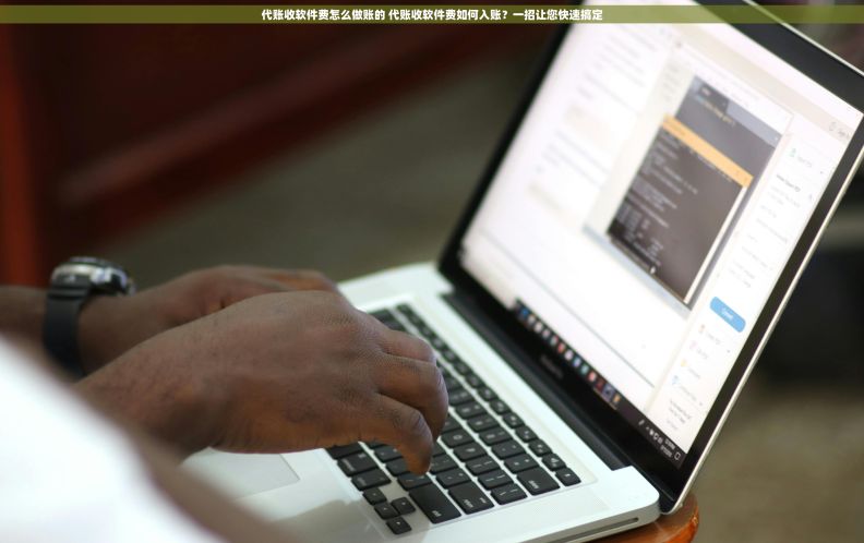 代账收软件费怎么做账的 代账收软件费如何入账？一招让您快速搞定