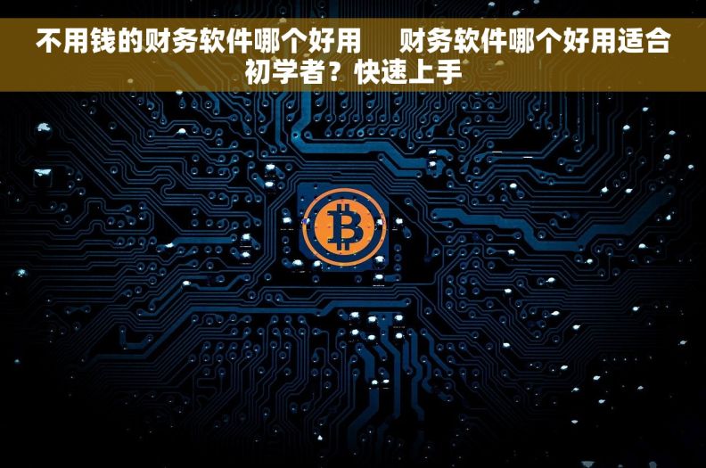 不用钱的财务软件哪个好用     财务软件哪个好用适合初学者？快速上手