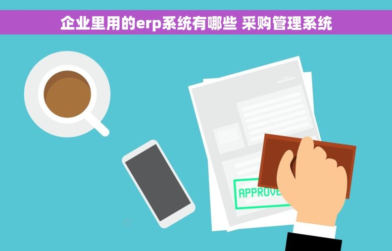 企业里用的erp系统有哪些 采购管理系统