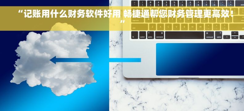 “记账用什么财务软件好用 畅捷通帮您财务管理更高效！”
