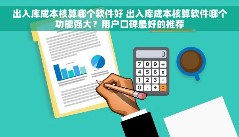 出入库成本核算哪个软件好 出入库成本核算软件哪个功能强大？用户口碑最好的推荐