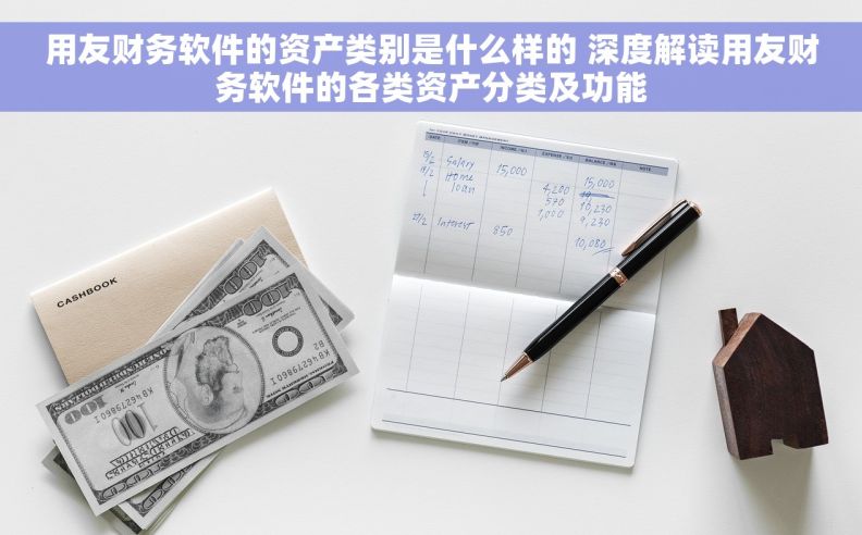 用友财务软件的资产类别是什么样的 深度解读用友财务软件的各类资产分类及功能