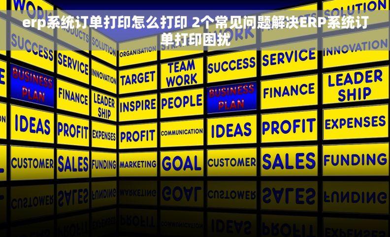 erp系统订单打印怎么打印 2个常见问题解决ERP系统订单打印困扰