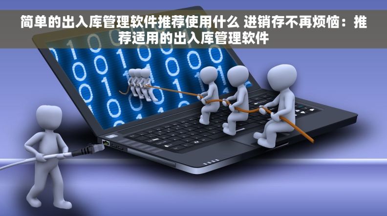 简单的出入库管理软件推荐使用什么 进销存不再烦恼：推荐适用的出入库管理软件