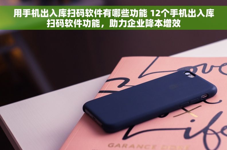用手机出入库扫码软件有哪些功能 12个手机出入库扫码软件功能，助力企业降本增效