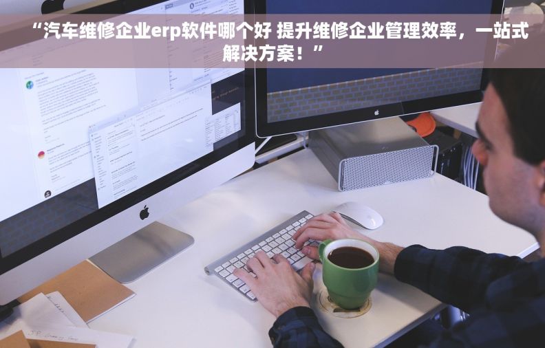 “汽车维修企业erp软件哪个好 提升维修企业管理效率，一站式解决方案！”