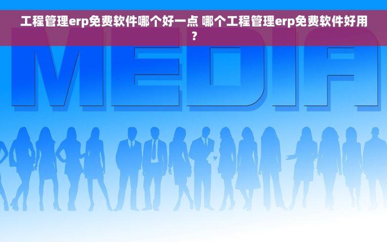 工程管理erp免费软件哪个好一点 哪个工程管理erp免费软件好用？