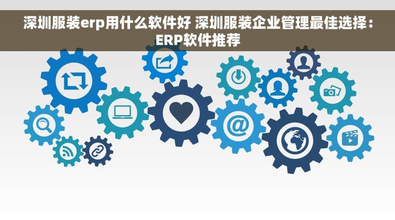 深圳服装erp用什么软件好 深圳服装企业管理最佳选择：ERP软件推荐