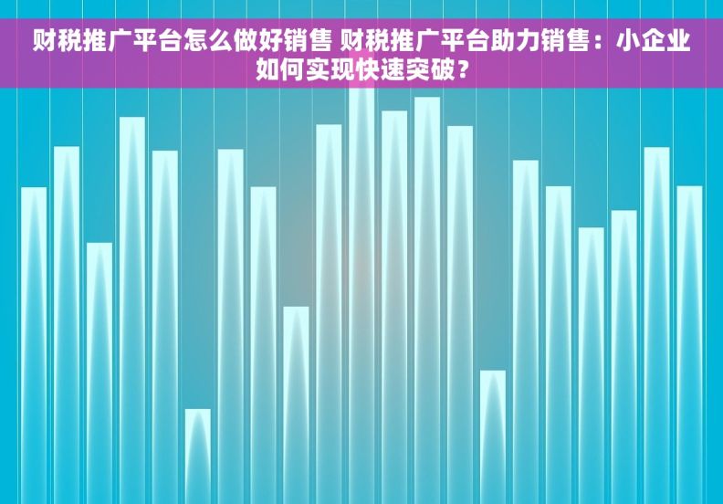 财税推广平台怎么做好销售 财税推广平台助力销售：小企业如何实现快速突破？