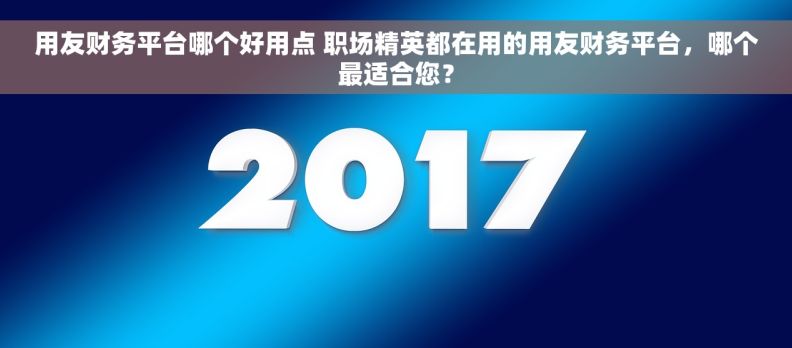 用友财务平台哪个好用点 职场精英都在用的用友财务平台，哪个最适合您？