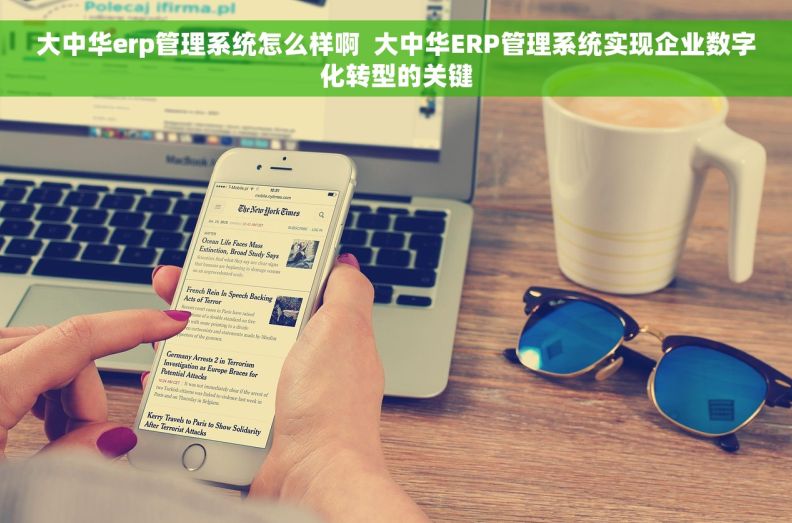 大中华erp管理系统怎么样啊  大中华ERP管理系统实现企业数字化转型的关键