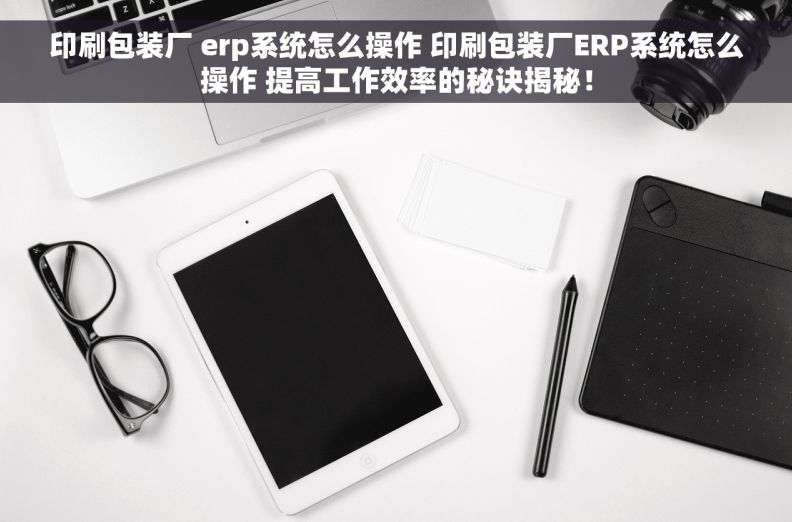印刷包装厂 erp系统怎么操作 印刷包装厂ERP系统怎么操作 提高工作效率的秘诀揭秘！