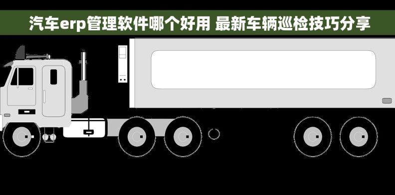  汽车erp管理软件哪个好用 最新车辆巡检技巧分享