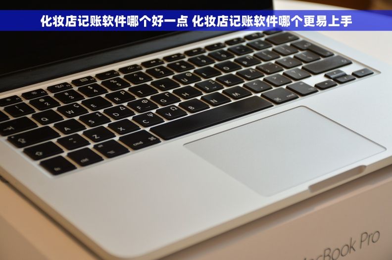 化妆店记账软件哪个好一点 化妆店记账软件哪个更易上手