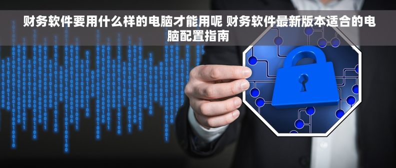  财务软件要用什么样的电脑才能用呢 财务软件最新版本适合的电脑配置指南