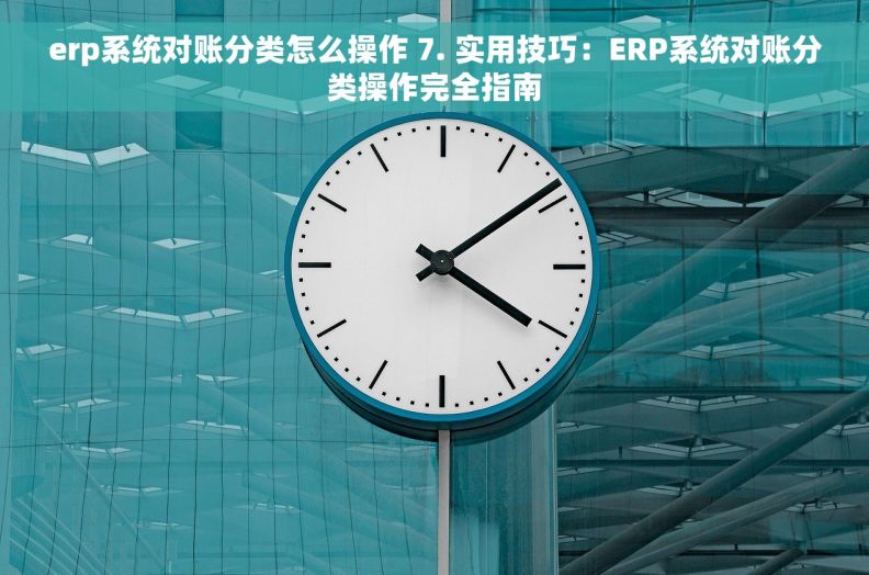 erp系统对账分类怎么操作 7. 实用技巧：ERP系统对账分类操作完全指南